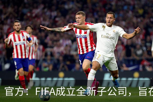 官方：FIFA成立全新子公司，旨在整合国际足联的商业和赛事运营